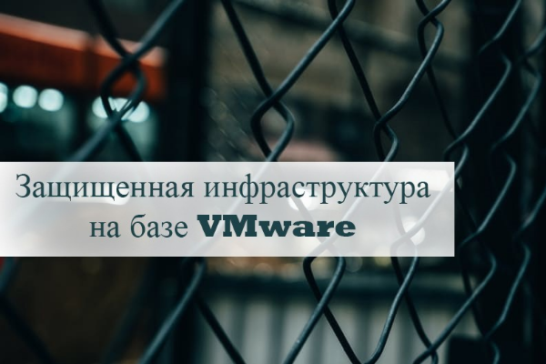 Построение аттестуемых и защищенных инфраструктур на базе решений VMware